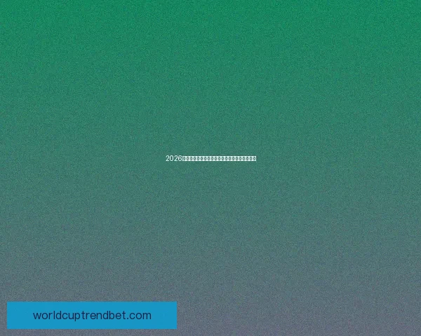 2026世界杯赛程揭晓各强队备战动态与夺冠热门分析