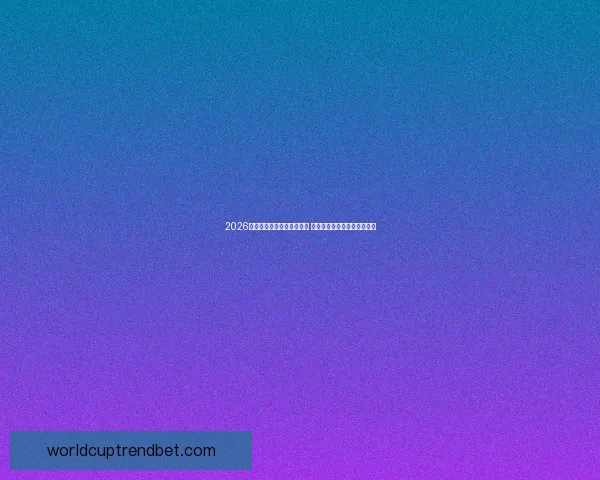 2026世界杯买球平台全方位指南 提前了解投注攻略与赛事分析