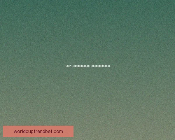 2026世界杯买球平台全方位指南 提前了解投注攻略与赛事分析